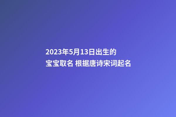 2023年5月13日出生的宝宝取名 根据唐诗宋词起名